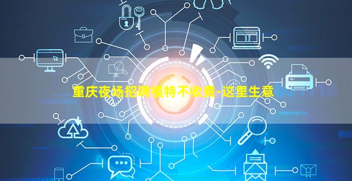 重庆夜场招聘模特不收费-这里生意